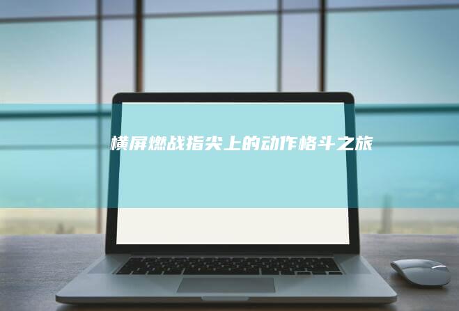 横屏燃战：指尖上的动作格斗之旅