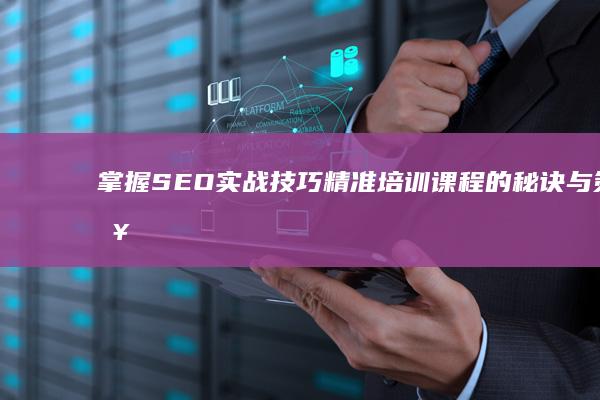 掌握SEO实战技巧：精准培训课程的秘诀与策略